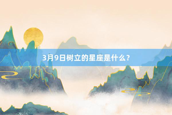3月9日树立的星座是什么？