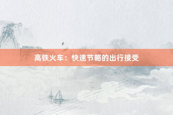 高铁火车：快速节略的出行接受