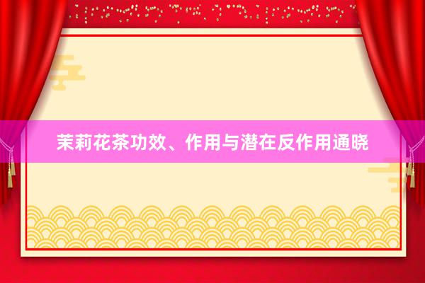 茉莉花茶功效、作用与潜在反作用通晓
