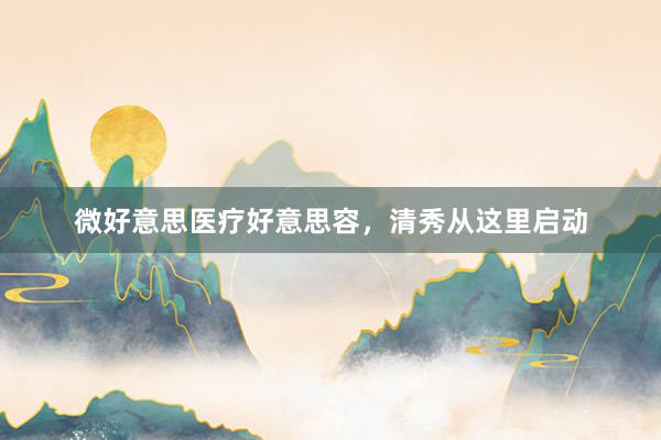 微好意思医疗好意思容，清秀从这里启动