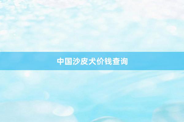 中国沙皮犬价钱查询