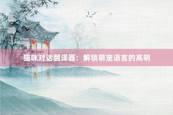 猫咪对话翻译器：解锁萌宠语言的高明