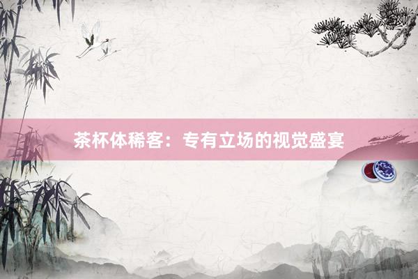 茶杯体稀客：专有立场的视觉盛宴